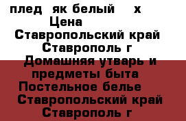 плед (як белый 220х240) › Цена ­ 5 500 - Ставропольский край, Ставрополь г. Домашняя утварь и предметы быта » Постельное белье   . Ставропольский край,Ставрополь г.